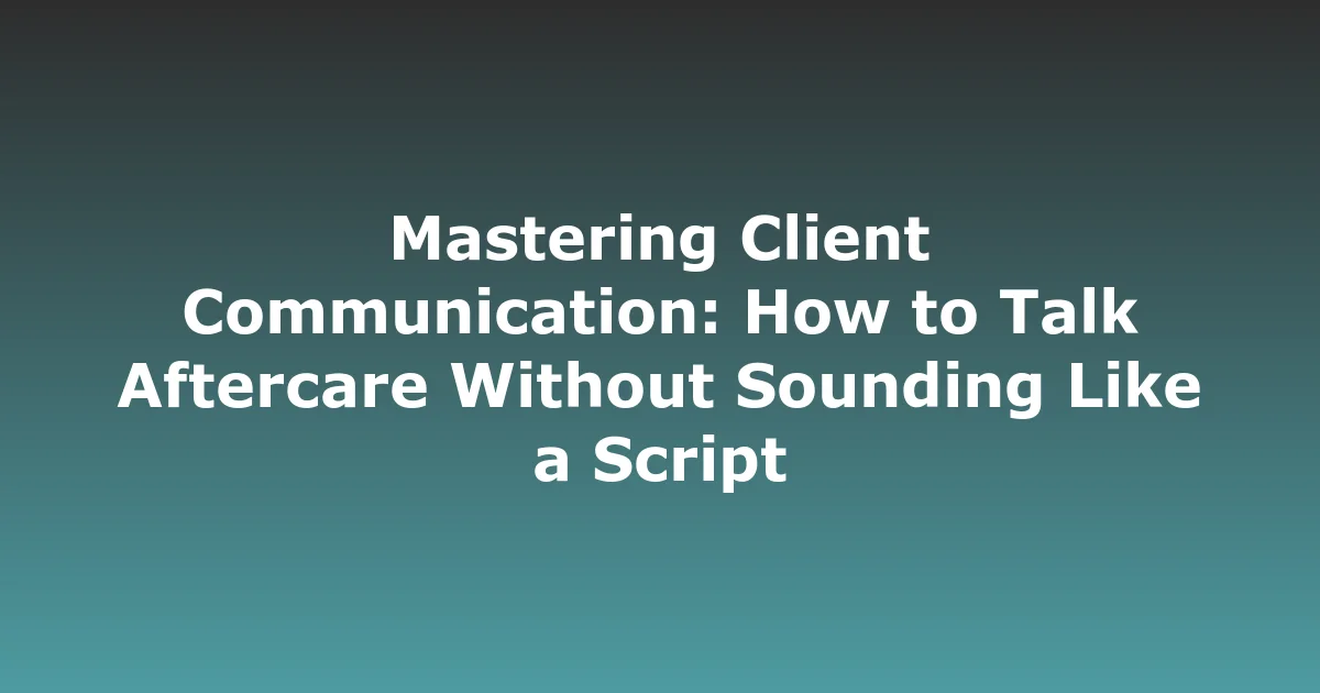 Mastering Client Communication: How to Talk Aftercare Without Sounding Like a Script
